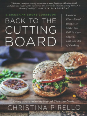 Back to the Cutting Board: Luscious Plant-Based Recipes to Make You Fall in Love (Again) with the Art of Cooking by Christina Pirello
