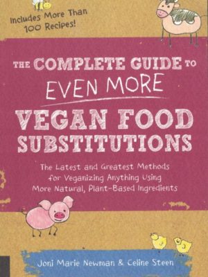 The Complete Guide to Even More Vegan Food Substitutions: The Latest and Greatest Methods for Veganizing Anything Using More Natural, Plant-Based Ingredients by Joni Marie Newman and Celine Steen